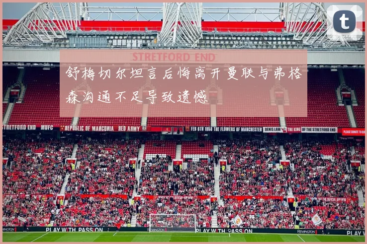 舒梅切尔坦言后悔离开曼联与弗格森沟通不足导致遗憾