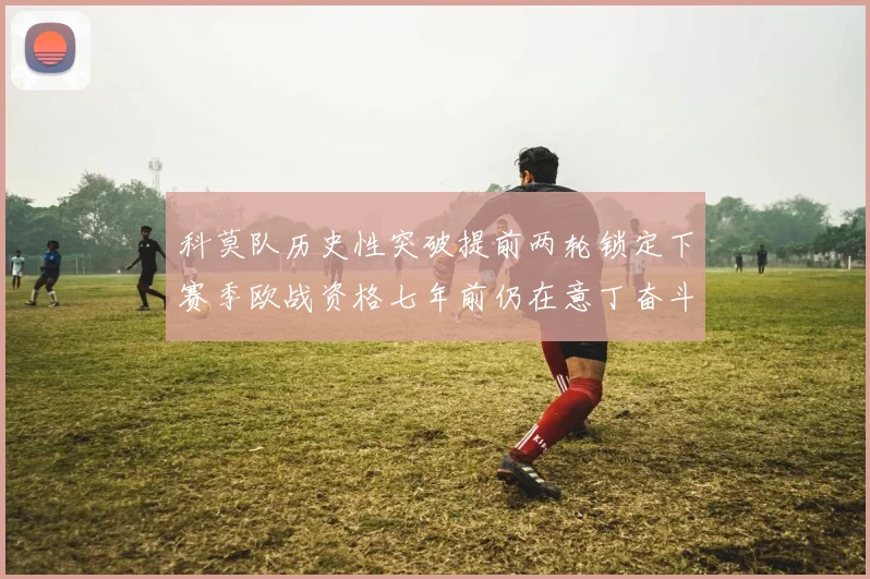 科莫队历史性突破提前两轮锁定下赛季欧战资格七年前仍在意丁奋斗