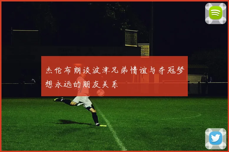 杰伦布朗谈波津兄弟情谊与夺冠梦想永远的朋友关系