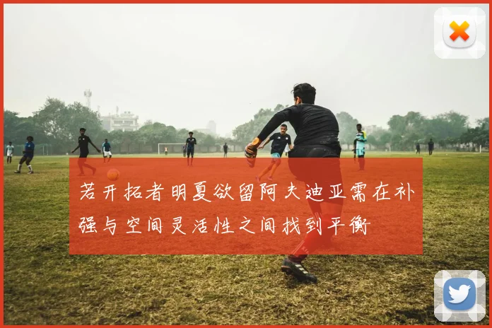 若开拓者明夏欲留阿夫迪亚需在补强与空间灵活性之间找到平衡