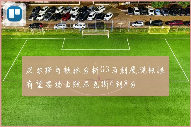皮尔斯与铁林分析G3马刺展现韧性有望客场击败尼克斯6到8分