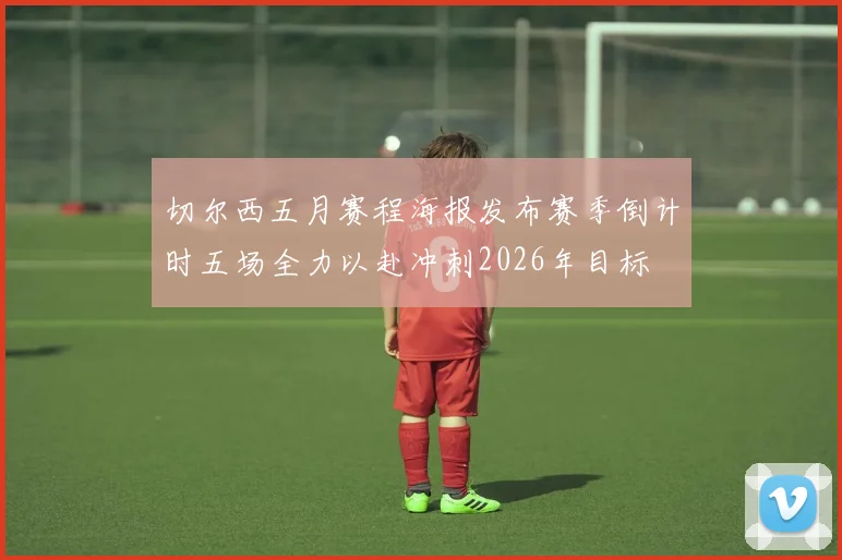 切尔西五月赛程海报发布赛季倒计时五场全力以赴冲刺2026年目标