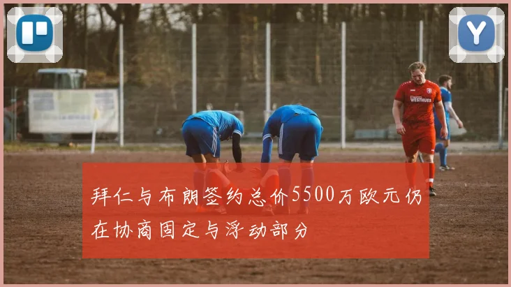 拜仁与布朗签约总价5500万欧元仍在协商固定与浮动部分