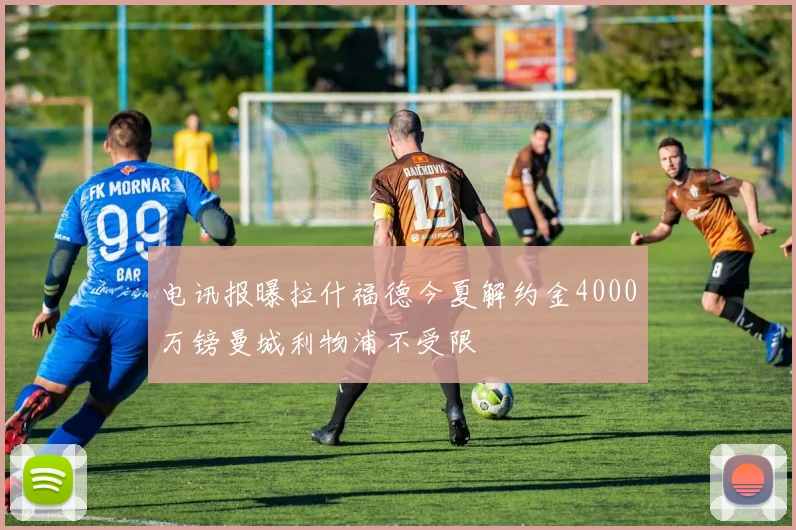电讯报曝拉什福德今夏解约金4000万镑曼城利物浦不受限