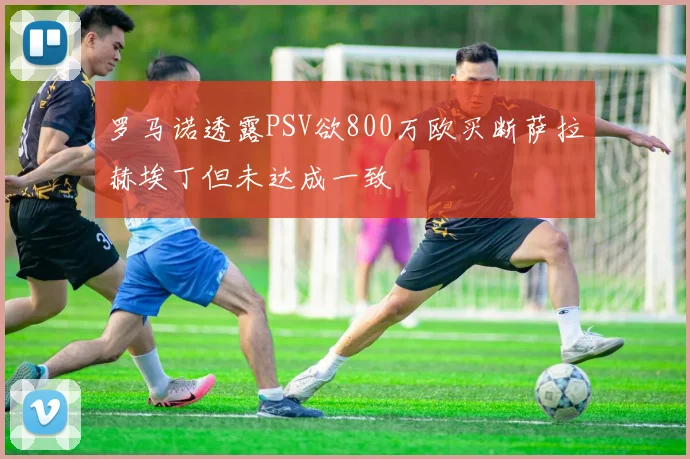 罗马诺透露PSV欲800万欧买断萨拉赫埃丁但未达成一致