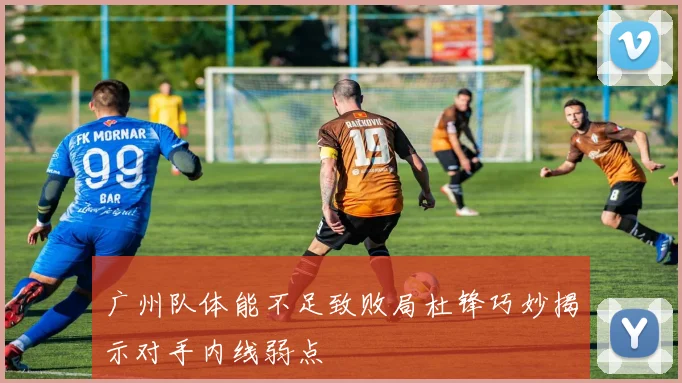 广州队体能不足致败局杜锋巧妙揭示对手内线弱点