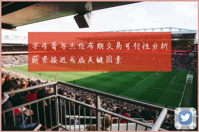 字母哥与杰伦布朗交易可行性分析薪资接近或成关键因素
