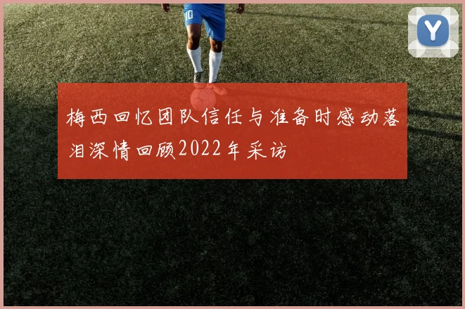 梅西回忆团队信任与准备时感动落泪深情回顾2022年采访