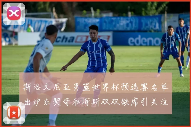 斯洛文尼亚男篮世界杯预选赛名单出炉东契奇和海斯双双缺席引关注