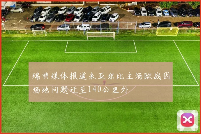 瑞典媒体报道米亚尔比主场欧战因场地问题迁至140公里外