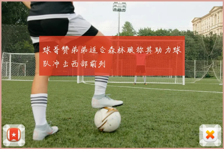 球哥赞弟弟适合森林狼称其助力球队冲击西部前列