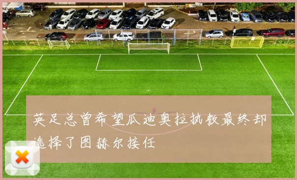 英足总曾希望瓜迪奥拉执教最终却选择了图赫尔接任