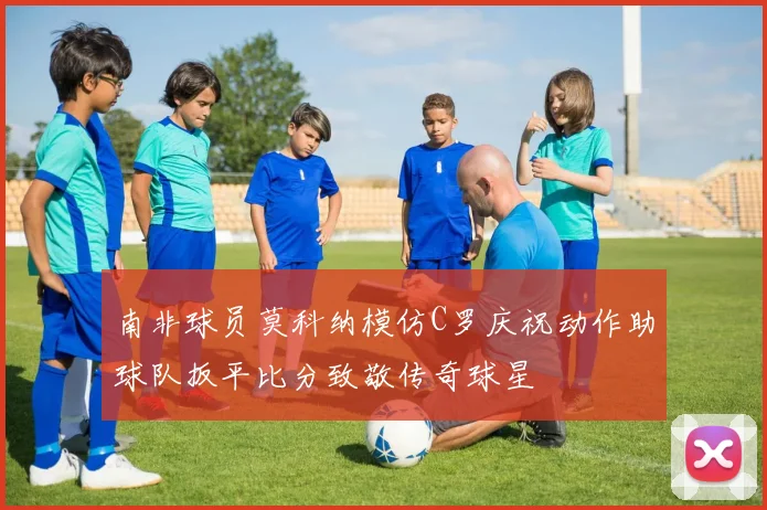 南非球员莫科纳模仿C罗庆祝动作助球队扳平比分致敬传奇球星