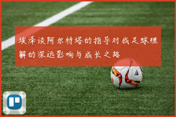 埃泽谈阿尔特塔的指导对我足球理解的深远影响与成长之路