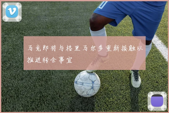 马竞即将与格里马尔多重新接触以推进转会事宜