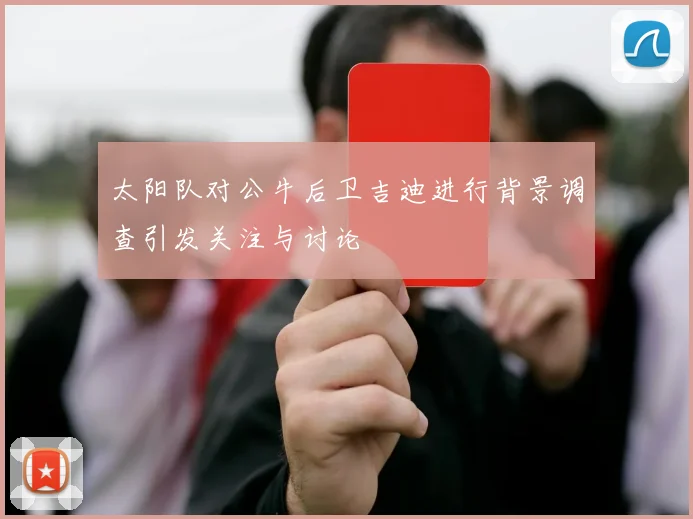太阳队对公牛后卫吉迪进行背景调查引发关注与讨论