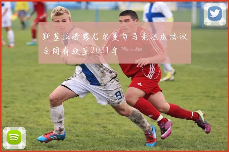 斯基拉透露尤尔曼与马竞达成协议合同有效至2031年