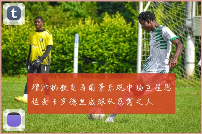 穆帅执教皇马前景乐观中场巨星恩佐麦卡罗德里成球队急需之人