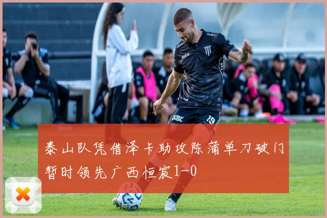 泰山队凭借泽卡助攻陈蒲单刀破门暂时领先广西恒宸1-0