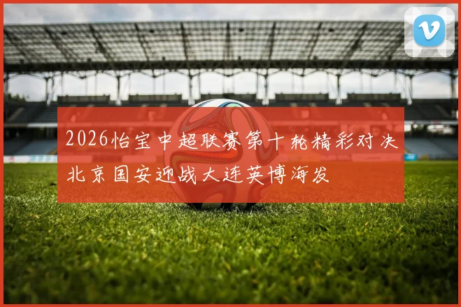 2026怡宝中超联赛第十轮精彩对决北京国安迎战大连英博海发