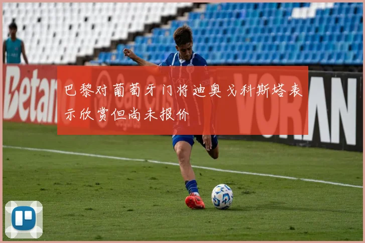 巴黎对葡萄牙门将迪奥戈科斯塔表示欣赏但尚未报价