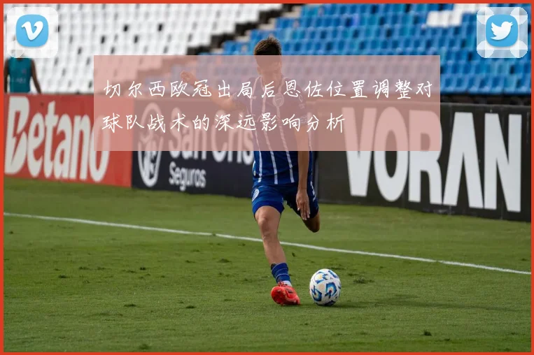 切尔西欧冠出局后恩佐位置调整对球队战术的深远影响分析