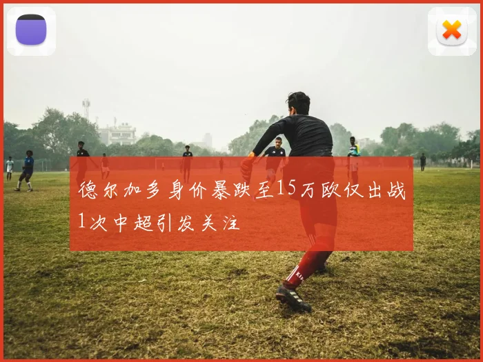 德尔加多身价暴跌至15万欧仅出战1次中超引发关注