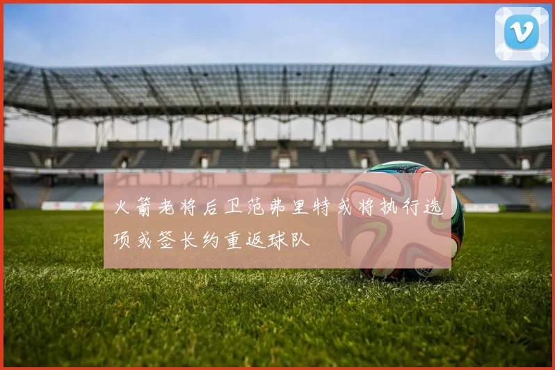火箭老将后卫范弗里特或将执行选项或签长约重返球队
