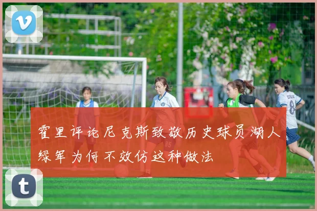 霍里评论尼克斯致敬历史球员湖人绿军为何不效仿这种做法