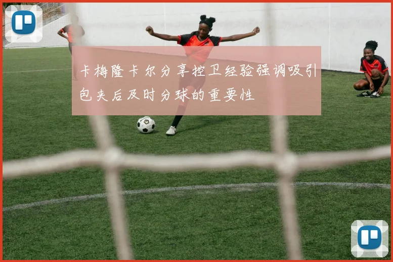 卡梅隆卡尔分享控卫经验强调吸引包夹后及时分球的重要性