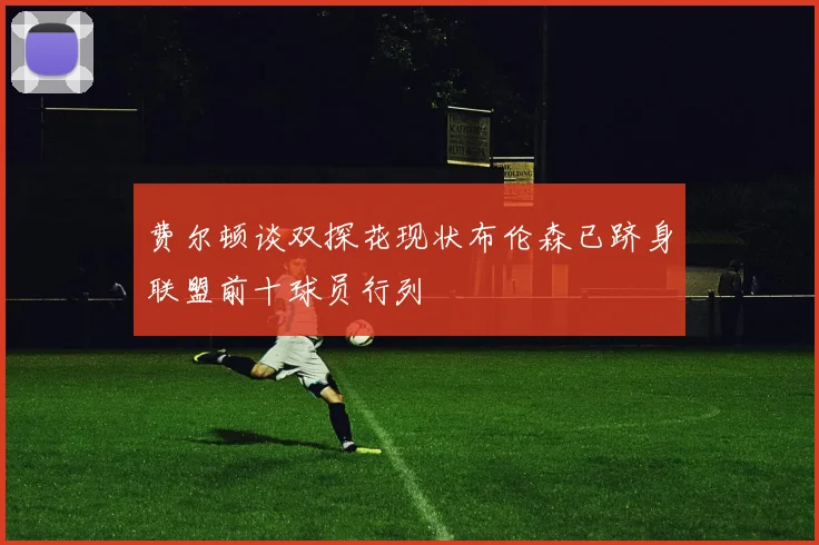 费尔顿谈双探花现状布伦森已跻身联盟前十球员行列