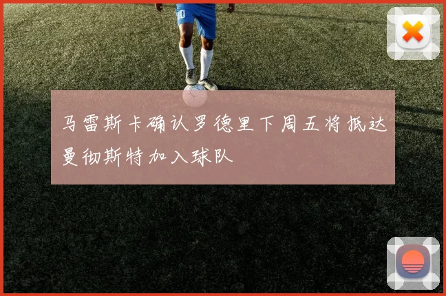 马雷斯卡确认罗德里下周五将抵达曼彻斯特加入球队