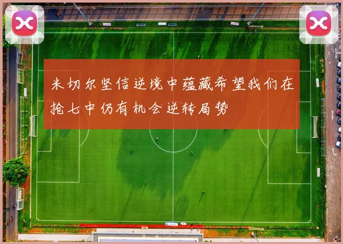 米切尔坚信逆境中蕴藏希望我们在抢七中仍有机会逆转局势
