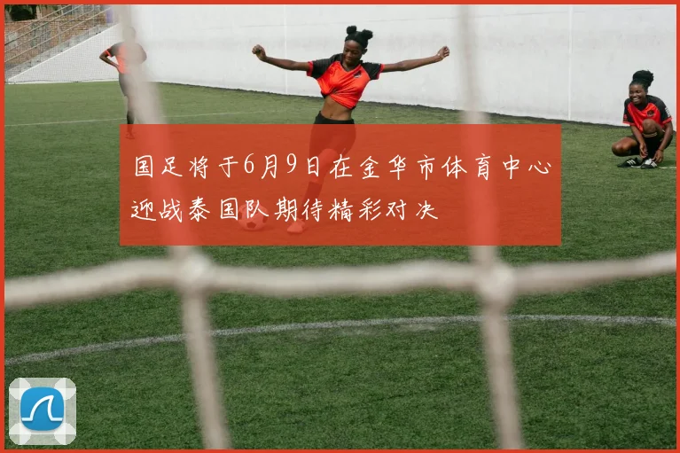 国足将于6月9日在金华市体育中心迎战泰国队期待精彩对决