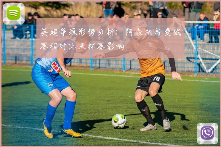 英超争冠形势分析：阿森纳与曼城赛程对比及杯赛影响